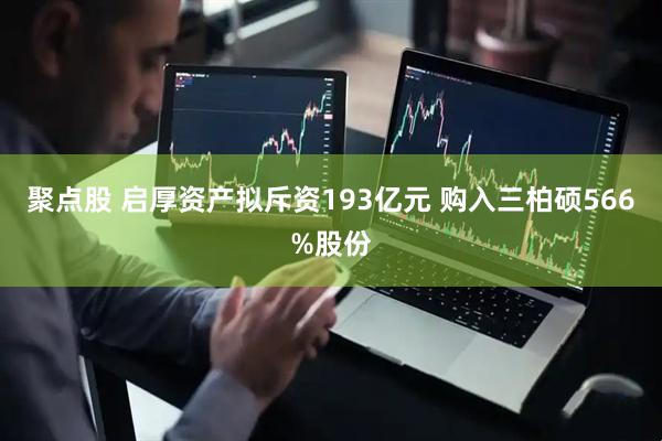 聚点股 启厚资产拟斥资193亿元 购入三柏硕566%股份