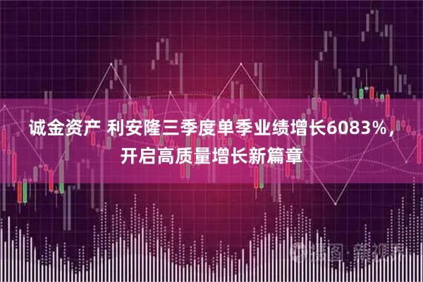 诚金资产 利安隆三季度单季业绩增长6083%，开启高质量增长新篇章