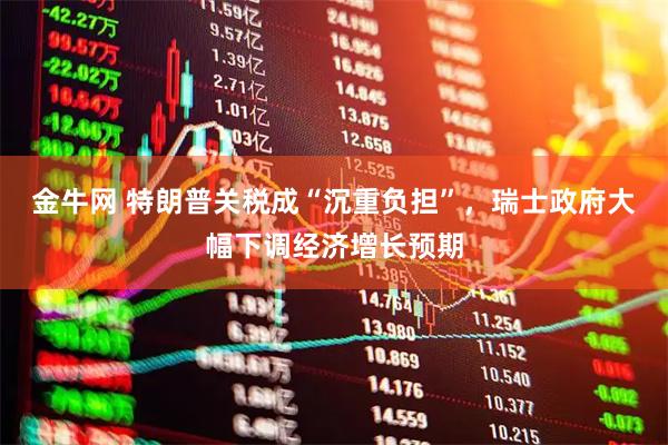金牛网 特朗普关税成“沉重负担”，瑞士政府大幅下调经济增长预期