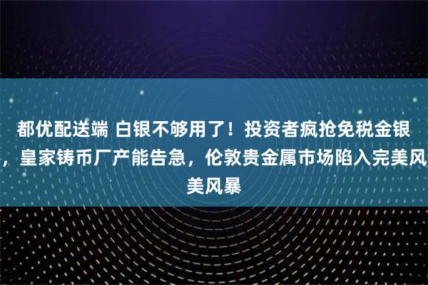 都优配送端 白银不够用了！投资者疯抢免税金银币，皇家铸币厂产能告急，伦敦贵金属市场陷入完美风暴