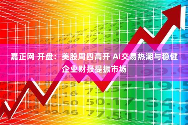嘉正网 开盘：美股周四高开 AI交易热潮与稳健企业财报提振市场