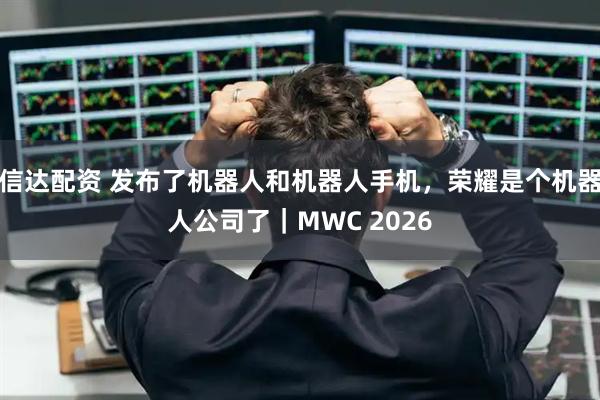 信达配资 发布了机器人和机器人手机，荣耀是个机器人公司了｜MWC 2026