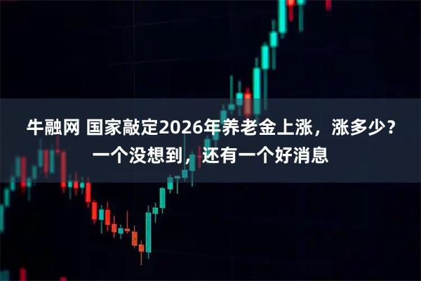 牛融网 国家敲定2026年养老金上涨，涨多少？一个没想到，还有一个好消息