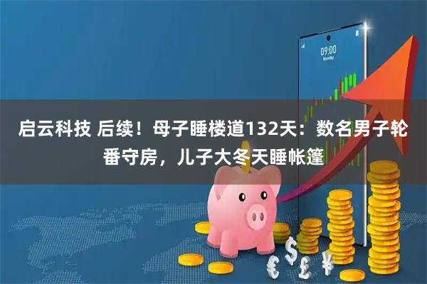 启云科技 后续！母子睡楼道132天：数名男子轮番守房，儿子大冬天睡帐篷