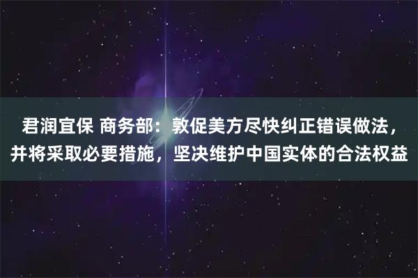 君润宜保 商务部：敦促美方尽快纠正错误做法，并将采取必要措施，坚决维护中国实体的合法权益