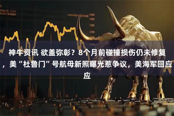 神牛资讯 欲盖弥彰？8个月前碰撞损伤仍未修复，美“杜鲁门”号航母新照曝光惹争议，美海军回应