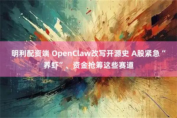 明利配资端 OpenClaw改写开源史 A股紧急“养虾”、资金抢筹这些赛道
