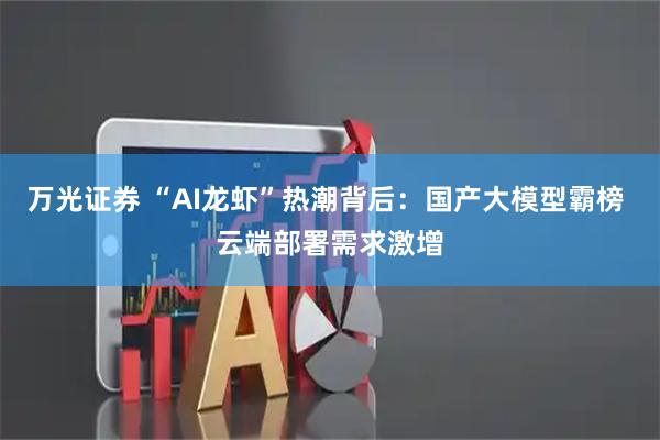 万光证券 “AI龙虾”热潮背后：国产大模型霸榜 云端部署需求激增