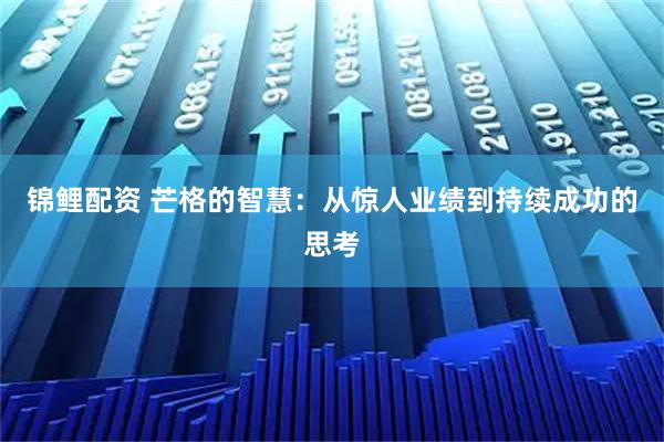 锦鲤配资 芒格的智慧：从惊人业绩到持续成功的思考
