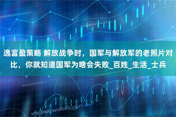 逸富盈策略 解放战争时，国军与解放军的老照片对比，你就知道国军为啥会失败_百姓_生活_士兵