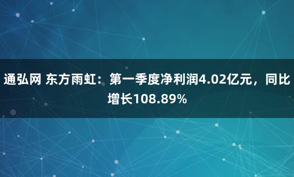 通弘网 东方雨虹：第一季度净利润4.02亿元，同比增长108.89%