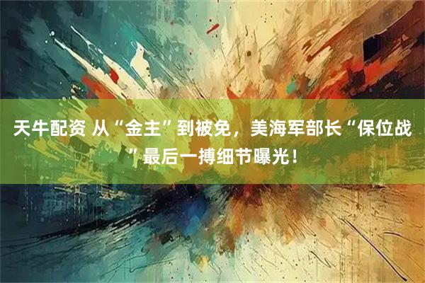 天牛配资 从“金主”到被免，美海军部长“保位战”最后一搏细节曝光！