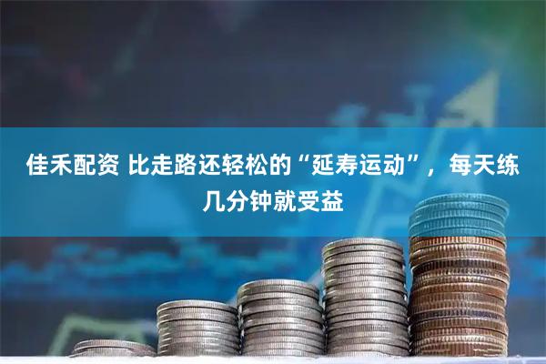 佳禾配资 比走路还轻松的“延寿运动”，每天练几分钟就受益