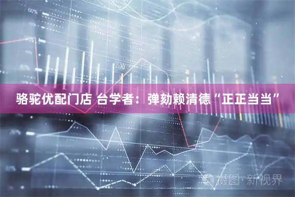 骆驼优配门店 台学者：弹劾赖清德“正正当当”