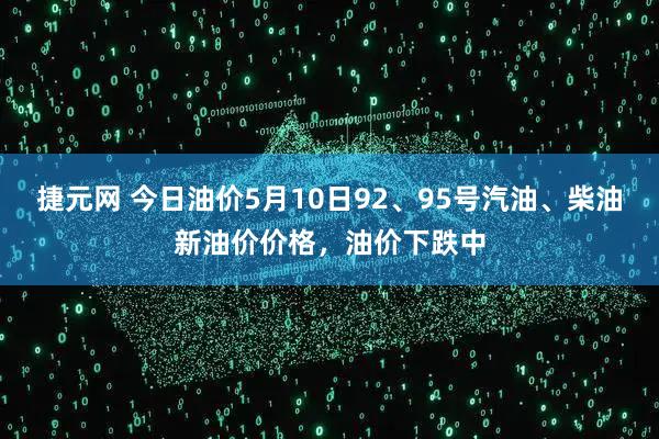 捷元网 今日油价5月10日92、95号汽油、柴油新油价价格，油价下跌中