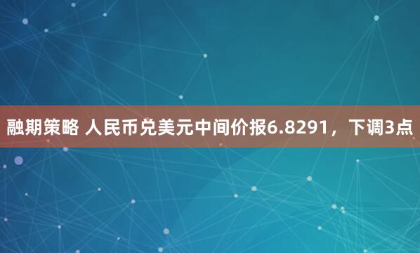 融期策略 人民币兑美元中间价报6.8291，下调3点