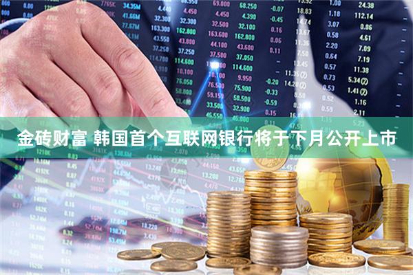 金砖财富 韩国首个互联网银行将于下月公开上市