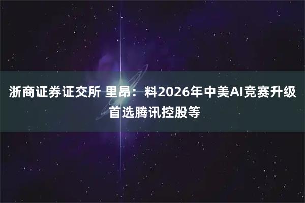 浙商证券证交所 里昂：料2026年中美AI竞赛升级 首选腾讯控股等
