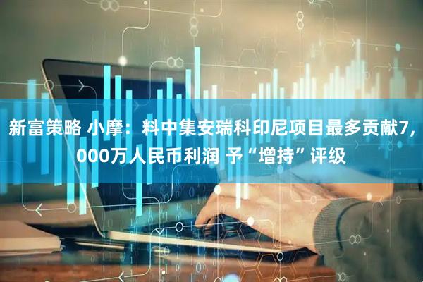 新富策略 小摩：料中集安瑞科印尼项目最多贡献7,000万人民币利润 予“增持”评级