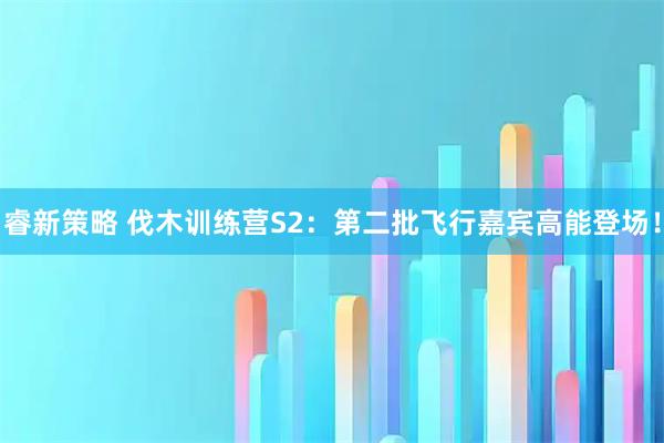 睿新策略 伐木训练营S2：第二批飞行嘉宾高能登场！