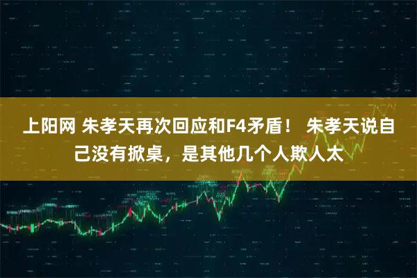 上阳网 朱孝天再次回应和F4矛盾！ 朱孝天说自己没有掀桌，是其他几个人欺人太