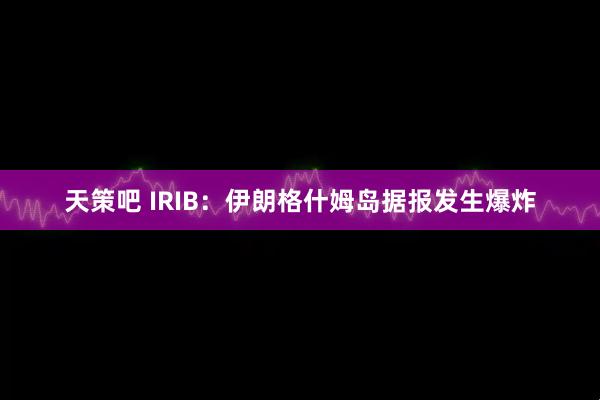 天策吧 IRIB：伊朗格什姆岛据报发生爆炸