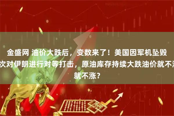 金盛网 油价大跌后，变数来了！美国因军机坠毁再次对伊朗进行对等打击，原油库存持续大跌油价就不涨？