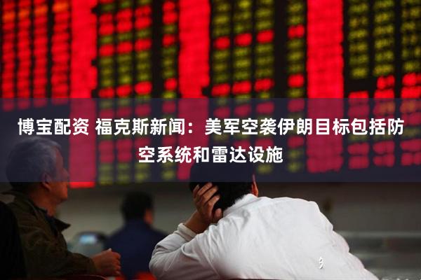 博宝配资 福克斯新闻：美军空袭伊朗目标包括防空系统和雷达设施