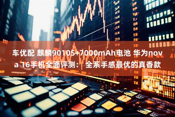 车优配 麒麟9010S+7000mAh电池 华为nova 16手机全面评测： 全系手感最优的真香款