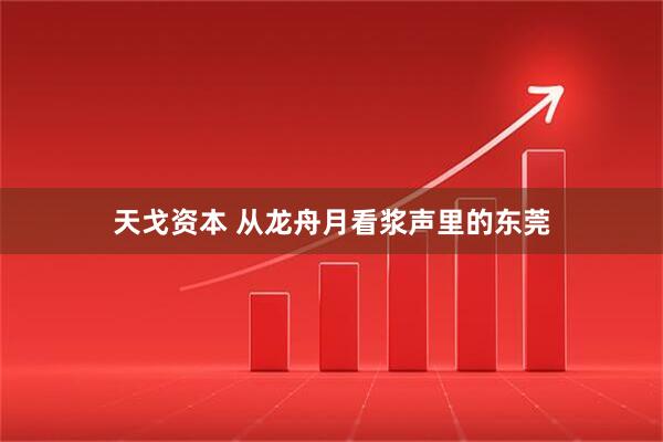 天戈资本 从龙舟月看浆声里的东莞