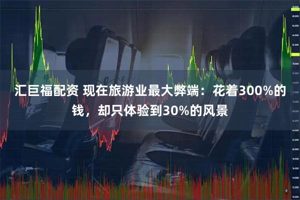 汇巨福配资 现在旅游业最大弊端：花着300%的钱，却只体验到30%的风景