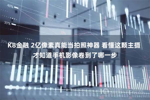 K8金融 2亿像素真能当拍照神器 看懂这颗主摄 才知道手机影像卷到了哪一步